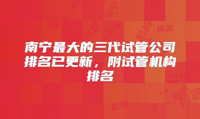 南宁最大的三代试管公司排名已更新,附试管机构排名