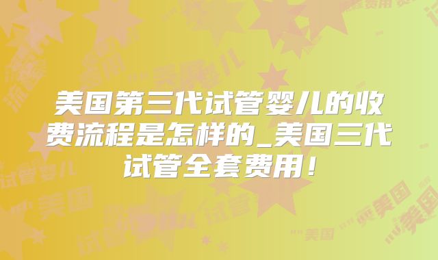 美国第三代试管婴儿的收费流程是怎样的_美国三代试管全套费用!