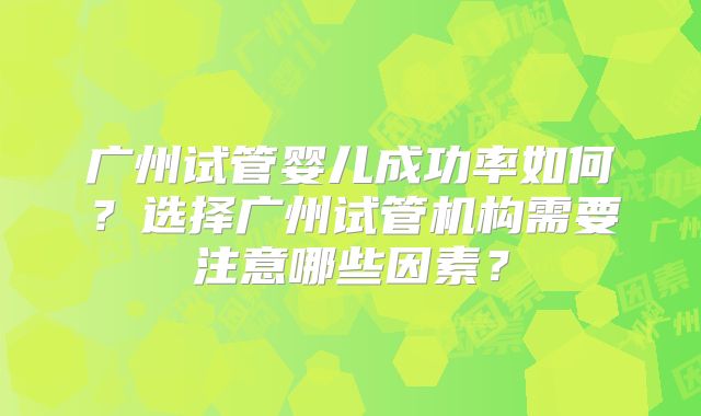 广州试管婴儿成功率如何?选择广州试管机构需要注意哪些因素?
