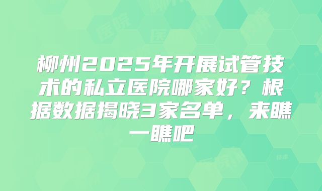 柳州2025年开展试管技术的私立医院哪家好?根据数据揭晓3家名单,来瞧一瞧吧