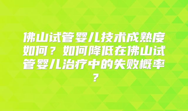 佛山试管婴儿技术成熟度如何？如何降低在佛山试管婴儿治疗中的失败概率？