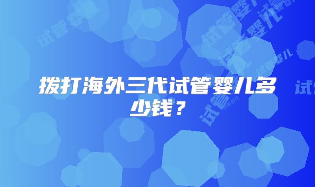 拨打海外三代试管婴儿多少钱?