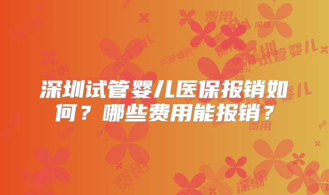 深圳试管婴儿医保报销如何？哪些费用能报销？