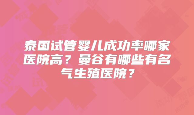 泰国试管婴儿成功率哪家医院高？曼谷有哪些有名气生殖医院？