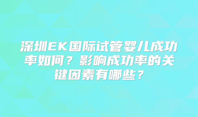 深圳EK国际试管婴儿成功率如何?影响成功率的关键因素有哪些?