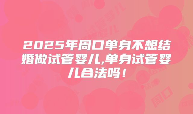 2025年周口单身不想结婚做试管婴儿,单身试管婴儿合法吗！