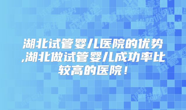 湖北试管婴儿医院的优势,湖北做试管婴儿成功率比较高的医院！