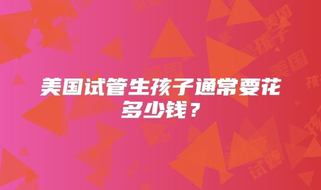 美国试管生孩子通常要花多少钱?