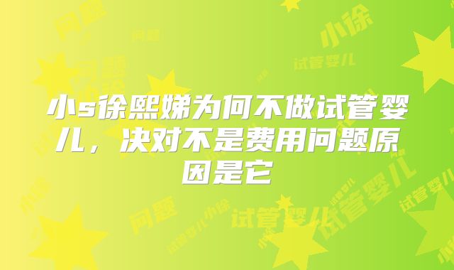 小s徐熙娣为何不做试管婴儿，决对不是费用问题原因是它