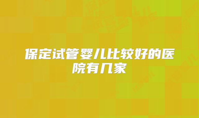 保定试管婴儿比较好的医院有几家