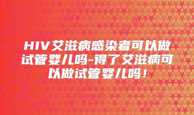 HIV艾滋病感染者可以做试管婴儿吗-得了艾滋病可以做试管婴儿吗！
