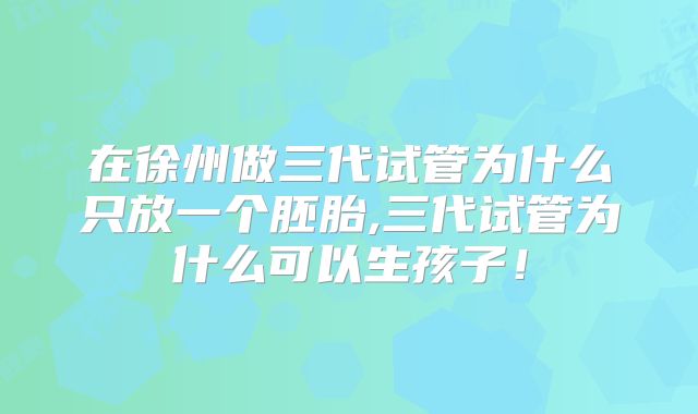 在徐州做三代试管为什么只放一个胚胎,三代试管为什么可以生孩子!
