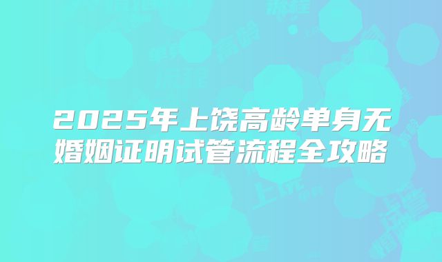 2025年上饶高龄单身无婚姻证明试管流程全攻略