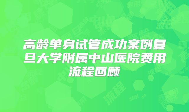 高龄单身试管成功案例复旦大学附属中山医院费用流程回顾