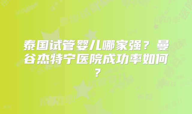 泰国试管婴儿哪家强?曼谷杰特宁医院成功率如何?