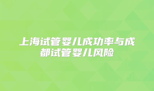 上海试管婴儿成功率与成都试管婴儿风险