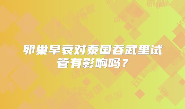 卵巢早衰对泰国吞武里试管有影响吗？