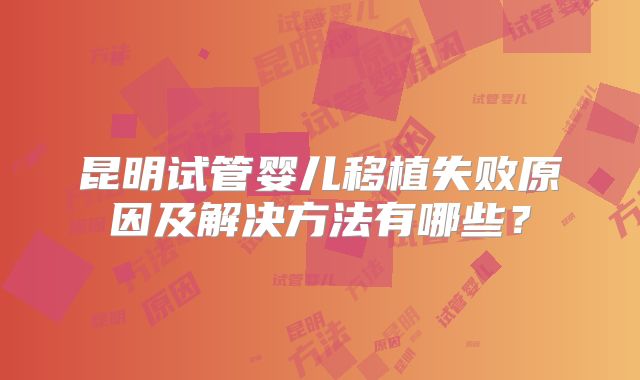 昆明试管婴儿移植失败原因及解决方法有哪些？