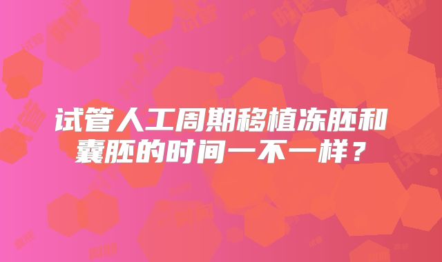 试管人工周期移植冻胚和囊胚的时间一不一样?