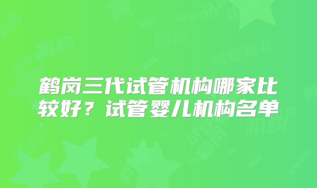 鹤岗三代试管机构哪家比较好?试管婴儿机构名单