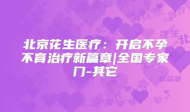 北京花生医疗：开启不孕不育治疗新篇章|全国专家门-其它