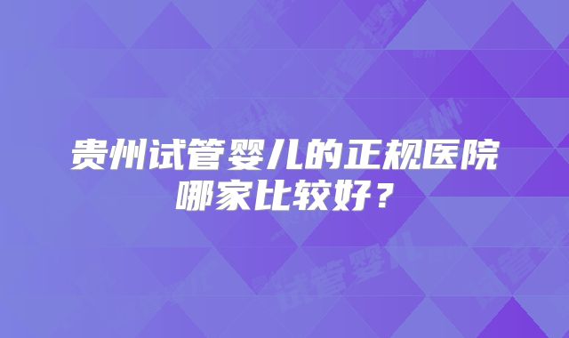 贵州试管婴儿的正规医院哪家比较好?