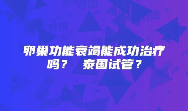 卵巢功能衰竭能成功治疗吗? 泰国试管?