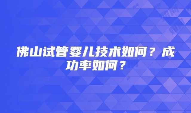 佛山试管婴儿技术如何？成功率如何？