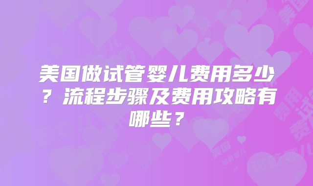 美国做试管婴儿费用多少？流程步骤及费用攻略有哪些？