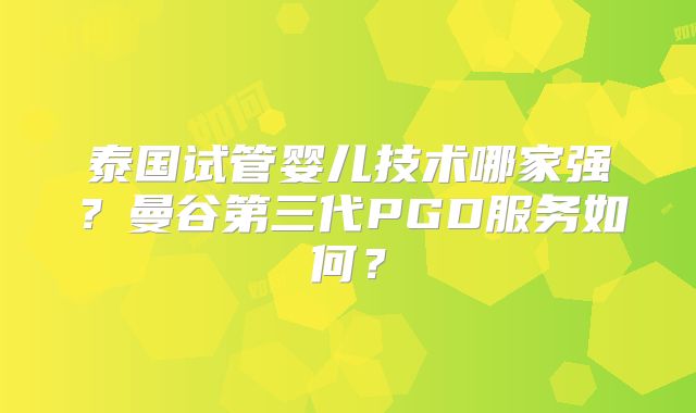 泰国试管婴儿技术哪家强?曼谷第三代PGD服务如何?