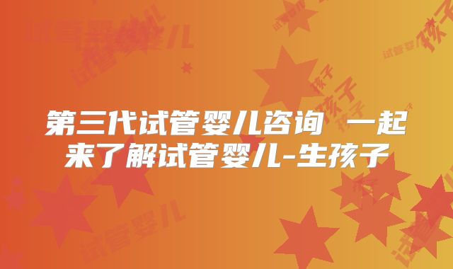 第三代试管婴儿咨询 一起来了解试管婴儿-生孩子