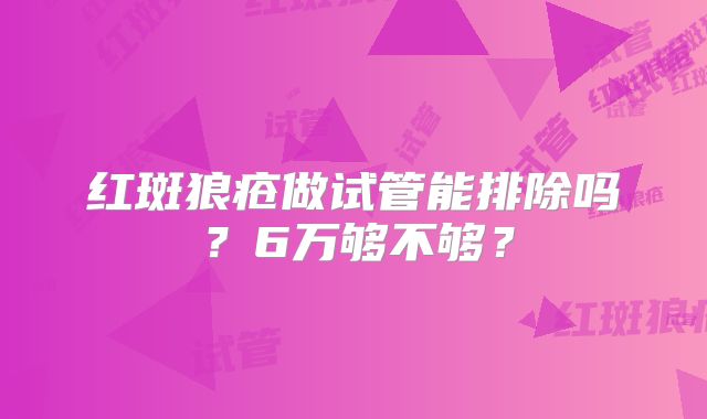 红斑狼疮做试管能排除吗?6万够不够?