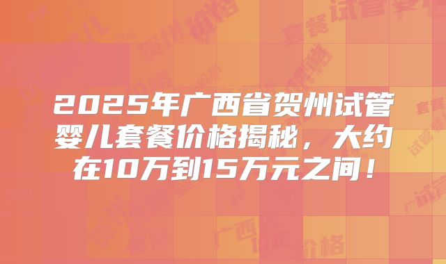 2025年广西省贺州试管婴儿套餐价格揭秘，大约在10万到15万元之间！