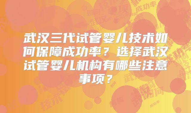 武汉三代试管婴儿技术如何保障成功率?选择武汉试管婴儿机构有哪些注意事项?