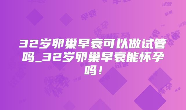 32岁卵巢早衰可以做试管吗_32岁卵巢早衰能怀孕吗!