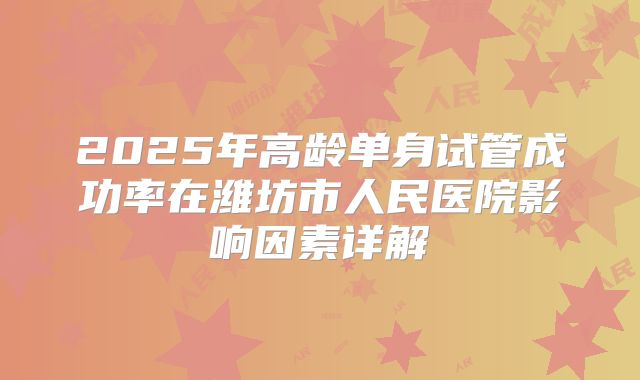 2025年高龄单身试管成功率在潍坊市人民医院影响因素详解