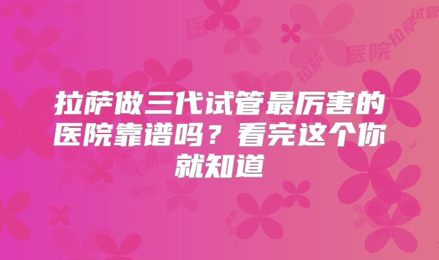 拉萨做三代试管最厉害的医院靠谱吗？看完这个你就知道