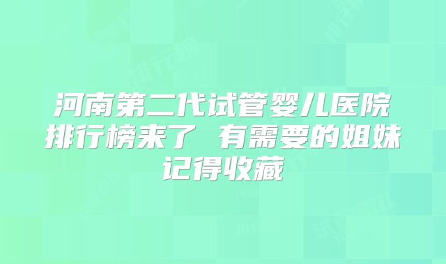 河南第二代试管婴儿医院排行榜来了 有需要的姐妹记得收藏