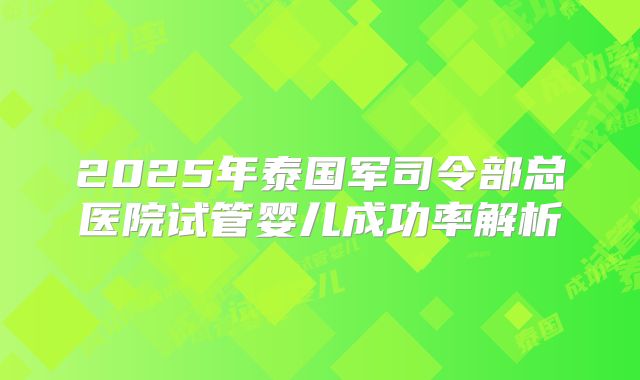 2025年泰国军司令部总医院试管婴儿成功率解析