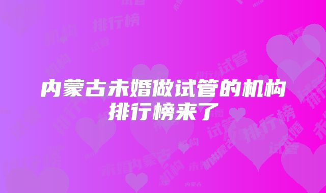 内蒙古未婚做试管的机构排行榜来了