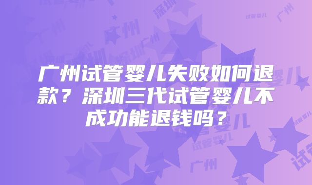 广州试管婴儿失败如何退款？深圳三代试管婴儿不成功能退钱吗？