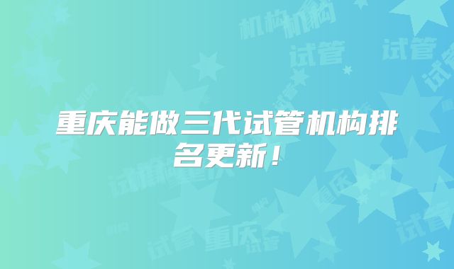 重庆能做三代试管机构排名更新!