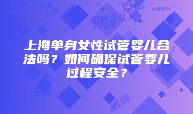 上海单身女性试管婴儿合法吗?如何确保试管婴儿过程安全?