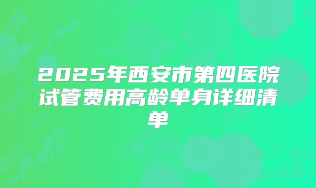 2025年西安市第四医院试管费用高龄单身详细清单