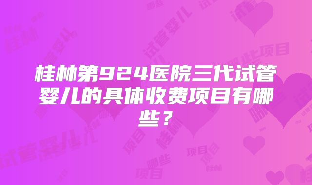 桂林第924医院三代试管婴儿的具体收费项目有哪些?