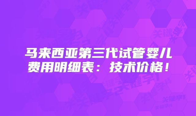马来西亚第三代试管婴儿费用明细表:技术价格!