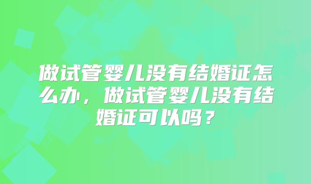 做试管婴儿没有结婚证怎么办,做试管婴儿没有结婚证可以吗?