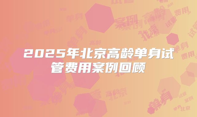2025年北京高龄单身试管费用案例回顾