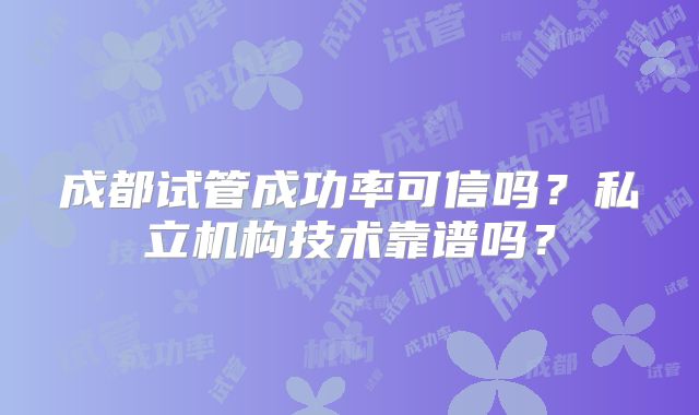 成都试管成功率可信吗?私立机构技术靠谱吗?