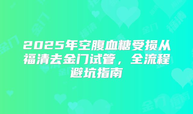 2025年空腹血糖受损从福清去金门试管,全流程避坑指南